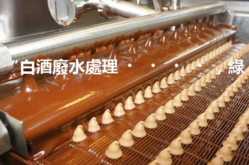 “白酒廢水處理，綠色創(chuàng)新引領(lǐng)環(huán)保新篇章”